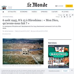 6 août 1945, 8 h 15 à Hiroshima : « Mon Dieu, qu’avons-nous fait ? »