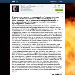Si la economía, y usando su propias palabras, " no se aproxima a su objeto de estudio con el método científico, ni emite hipótesis que pueda comprobar y que se puedan verificar independientemente, ni tiene capacidad de predicción alguna" por que las unive