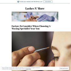 Factors To Consider When Choosing A Waxing Specialist Near You – Lashes N’ More