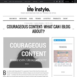 Courageous content: What can I blog about? - LifeInstyle BlogLifeInstyle Blog