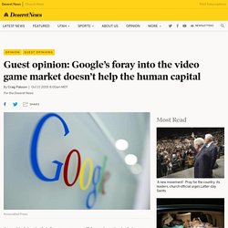 Guest opinion: Google’s foray into the video game market doesn’t help the human capital - Deseret News