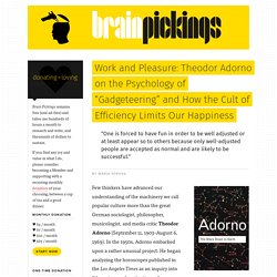 Work and Pleasure: Theodor Adorno on the Psychology of “Gadgeteering” and How the Cult of Efficiency Limits Our Happiness