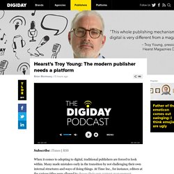 Hearst’s Troy Young: The modern publisher needs a platform