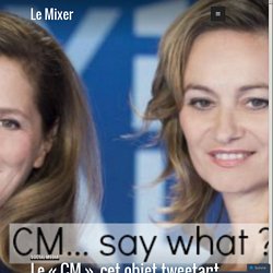 Le « CM », cet objet tweetant non identifié des médias… – Le Mixer
